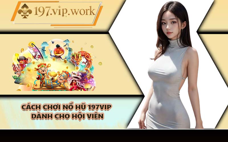Cách chơi nổ hũ 197VIP dành cho hội viên