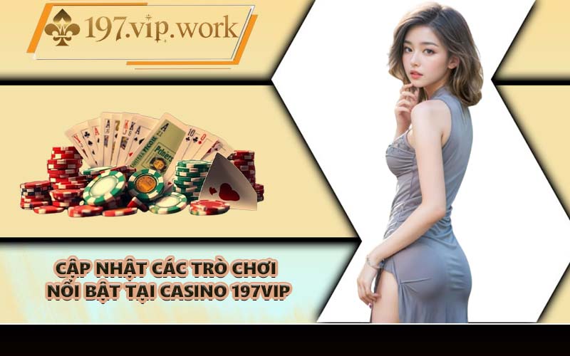 Cập nhật các trò chơi nổi bật tại Casino 197VIP