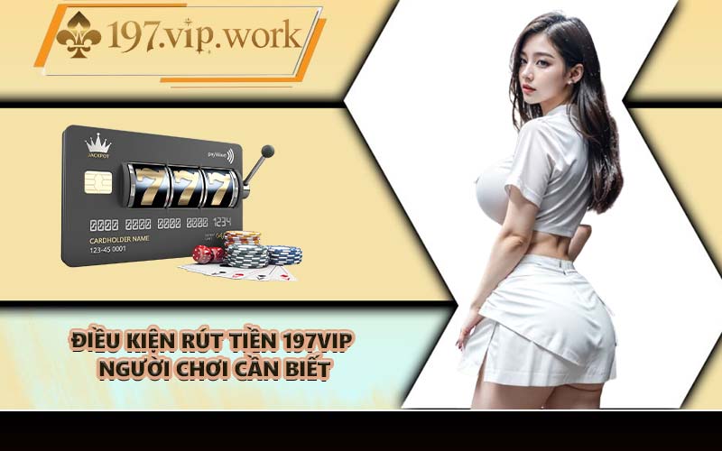 Điều kiện rút tiền 197VIP người chơi cần biết