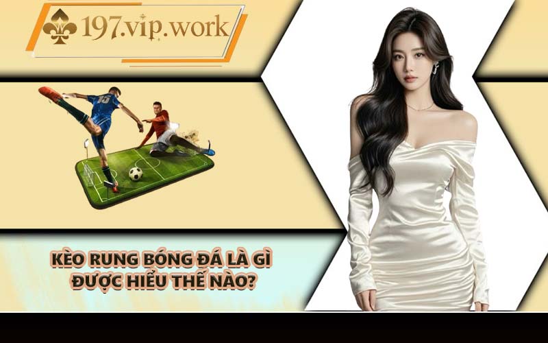 Kèo rung bóng đá là gì được hiểu thế nào?
