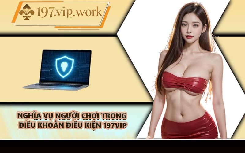 Nghĩa vụ người chơi trong điều khoản điều kiện 197VIP