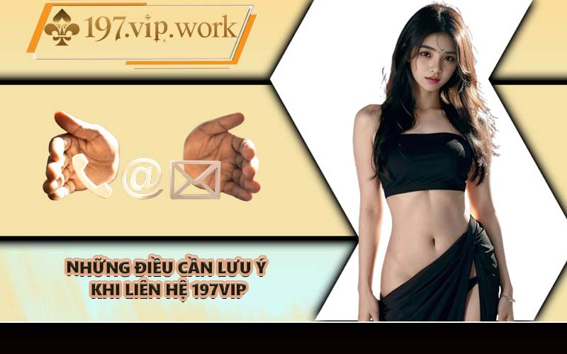 Những điều cần lưu ý khi liên hệ 197VIP