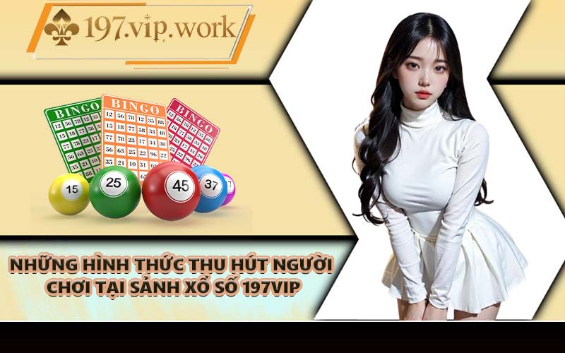 Những hình thức thu hút người chơi tại sảnh xổ số 197VIP
