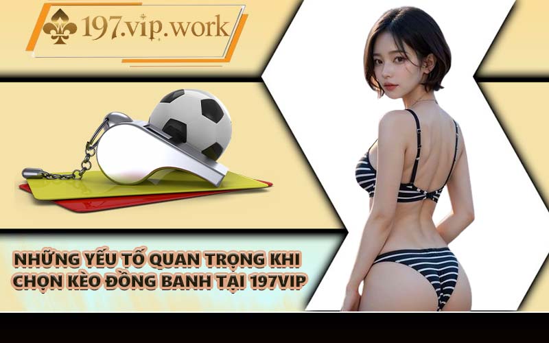 Những yếu tố quan trọng khi chọn kèo đồng banh tại 197VIP
